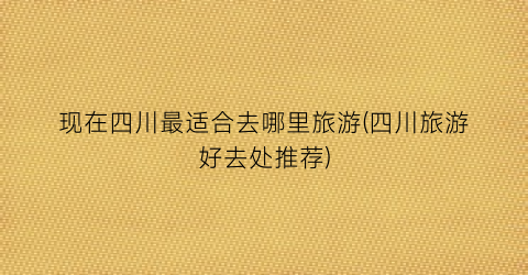 现在四川最适合去哪里旅游(四川旅游好去处推荐)
