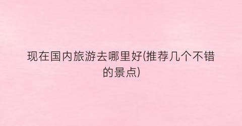 现在国内旅游去哪里好(推荐几个不错的景点)