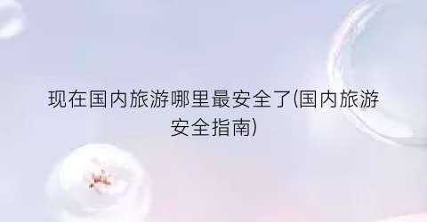 现在国内旅游哪里最安全了(国内旅游安全指南)