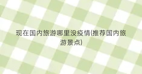 现在国内旅游哪里没疫情(推荐国内旅游景点)