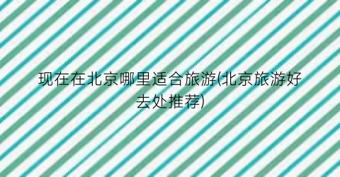 现在在北京哪里适合旅游(北京旅游好去处推荐)