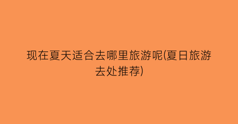 现在夏天适合去哪里旅游呢(夏日旅游去处推荐)