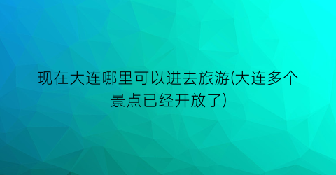 现在大连哪里可以进去旅游(大连多个景点已经开放了)