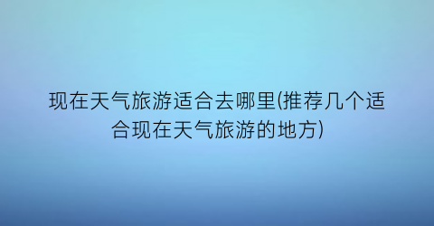 现在天气旅游适合去哪里(推荐几个适合现在天气旅游的地方)