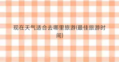 现在天气适合去哪里旅游(最佳旅游时间)