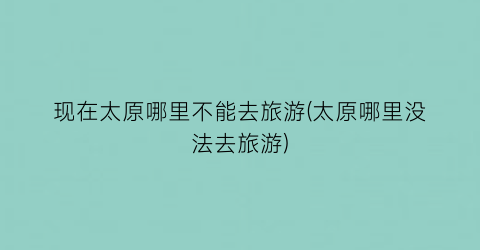 现在太原哪里不能去旅游(太原哪里没法去旅游)