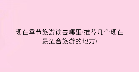 现在季节旅游该去哪里(推荐几个现在最适合旅游的地方)