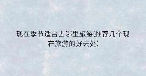 现在季节适合去哪里旅游(推荐几个现在旅游的好去处)