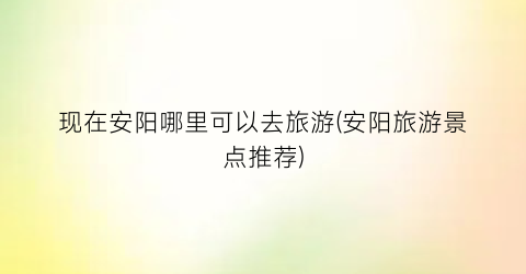 现在安阳哪里可以去旅游(安阳旅游景点推荐)