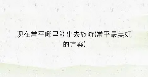 现在常平哪里能出去旅游(常平最美好的方案)