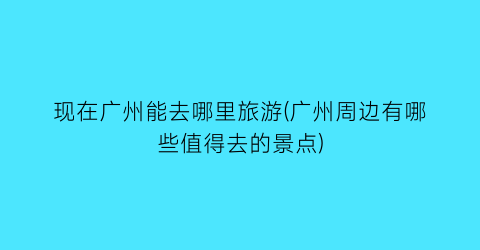 现在广州能去哪里旅游(广州周边有哪些值得去的景点)