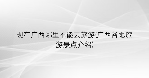 现在广西哪里不能去旅游(广西各地旅游景点介绍)