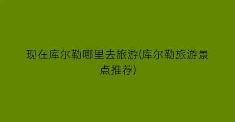 现在库尔勒哪里去旅游(库尔勒旅游景点推荐)