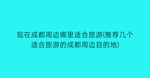 现在成都周边哪里适合旅游(推荐几个适合旅游的成都周边目的地)
