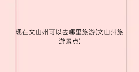 现在文山州可以去哪里旅游(文山州旅游景点)