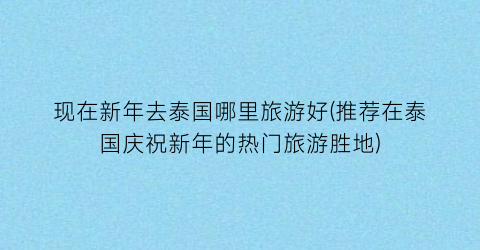 现在新年去泰国哪里旅游好(推荐在泰国庆祝新年的热门旅游胜地)