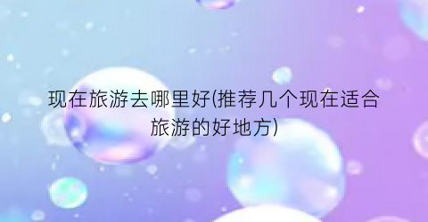 现在旅游去哪里好(推荐几个现在适合旅游的好地方)