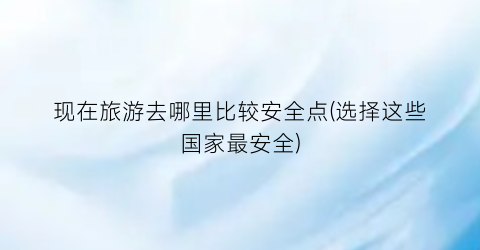 现在旅游去哪里比较安全点(选择这些国家最安全)