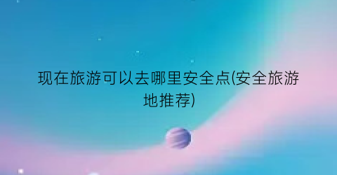 现在旅游可以去哪里安全点(安全旅游地推荐)