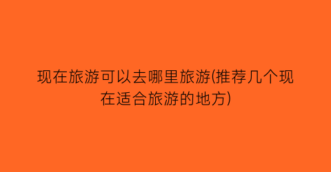 现在旅游可以去哪里旅游(推荐几个现在适合旅游的地方)