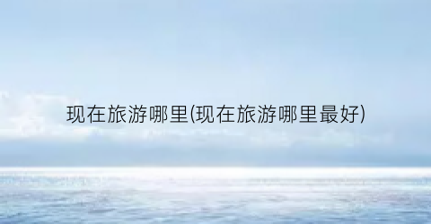 现在旅游哪里(现在旅游哪里最好)