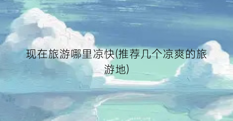 现在旅游哪里凉快(推荐几个凉爽的旅游地)