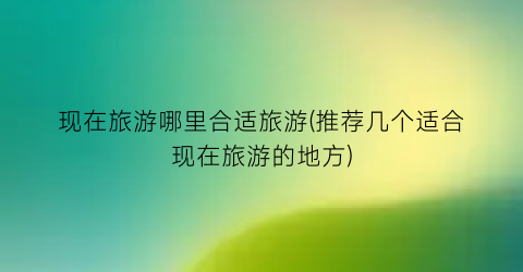 现在旅游哪里合适旅游(推荐几个适合现在旅游的地方)