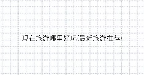 现在旅游哪里好玩(最近旅游推荐)
