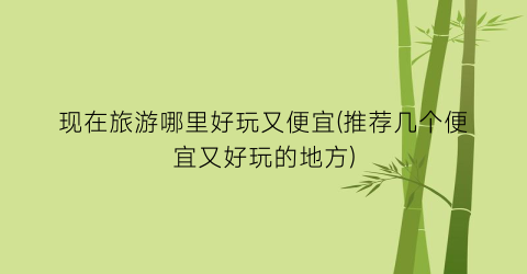 现在旅游哪里好玩又便宜(推荐几个便宜又好玩的地方)