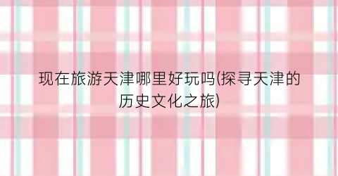 现在旅游天津哪里好玩吗(探寻天津的历史文化之旅)