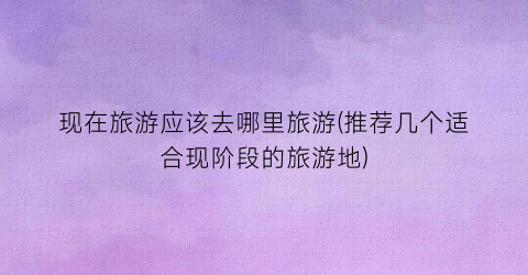 现在旅游应该去哪里旅游(推荐几个适合现阶段的旅游地)