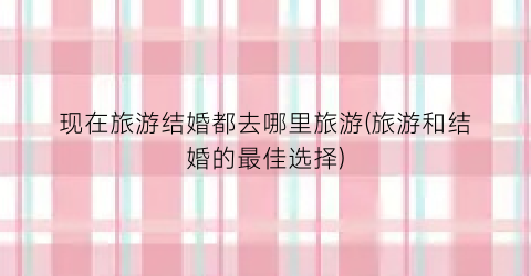 现在旅游结婚都去哪里旅游(旅游和结婚的最佳选择)