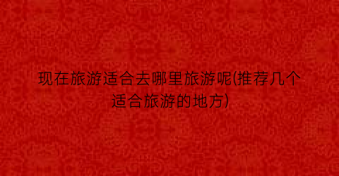 现在旅游适合去哪里旅游呢(推荐几个适合旅游的地方)