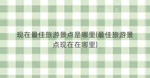 现在最佳旅游景点是哪里(最佳旅游景点现在在哪里)