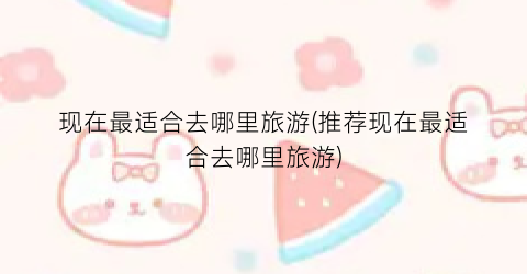 现在最适合去哪里旅游(推荐现在最适合去哪里旅游)