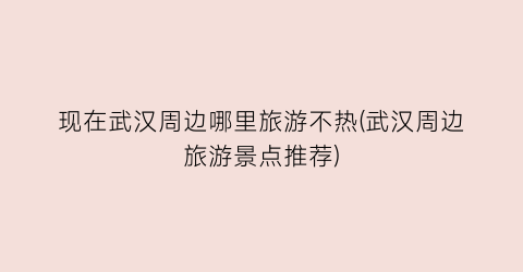 现在武汉周边哪里旅游不热(武汉周边旅游景点推荐)