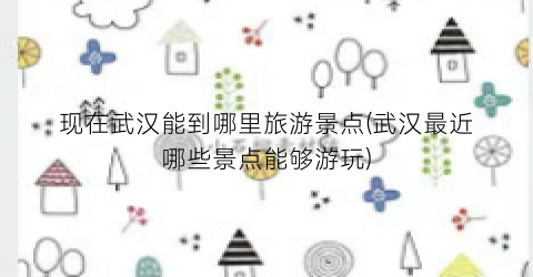 现在武汉能到哪里旅游景点(武汉最近哪些景点能够游玩)