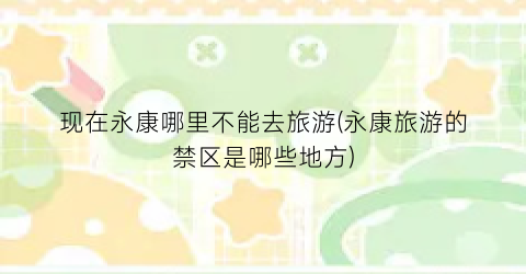 现在永康哪里不能去旅游(永康旅游的禁区是哪些地方)