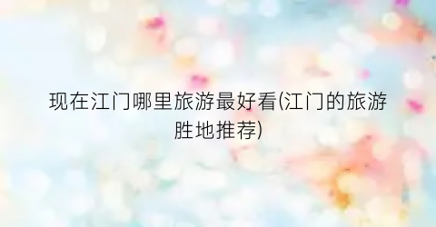 现在江门哪里旅游最好看(江门的旅游胜地推荐)