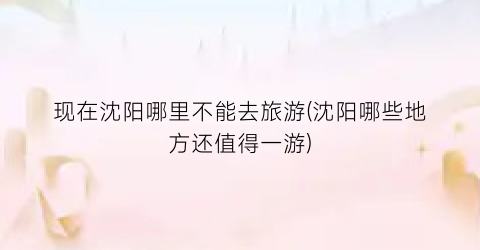现在沈阳哪里不能去旅游(沈阳哪些地方还值得一游)