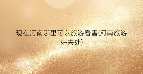 现在河南哪里可以旅游看雪(河南旅游好去处)