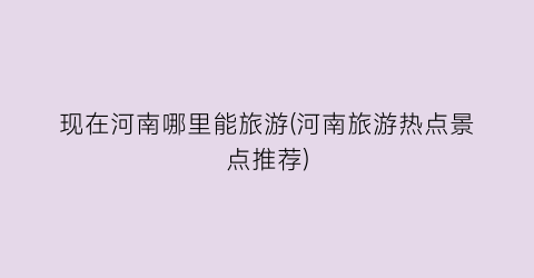 现在河南哪里能旅游(河南旅游热点景点推荐)