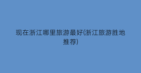现在浙江哪里旅游最好(浙江旅游胜地推荐)