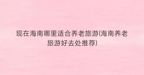 现在海南哪里适合养老旅游(海南养老旅游好去处推荐)