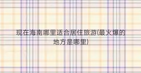 现在海南哪里适合居住旅游(最火爆的地方是哪里)
