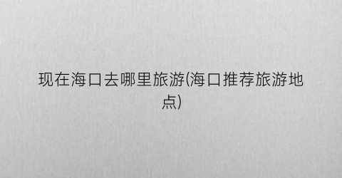 现在海口去哪里旅游(海口推荐旅游地点)