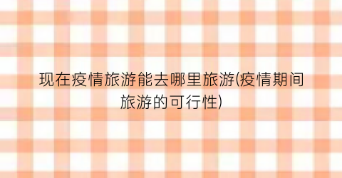 现在疫情旅游能去哪里旅游(疫情期间旅游的可行性)