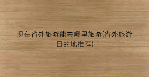 现在省外旅游能去哪里旅游(省外旅游目的地推荐)