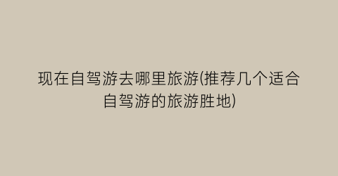现在自驾游去哪里旅游(推荐几个适合自驾游的旅游胜地)