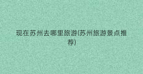现在苏州去哪里旅游(苏州旅游景点推荐)